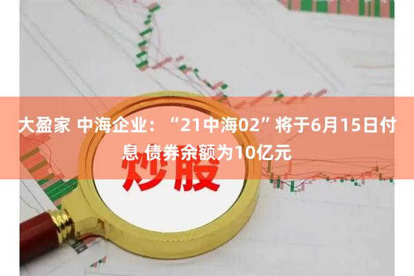 大盈家 中海企业：“21中海02”将于6月15日付息 债券余额为10亿元