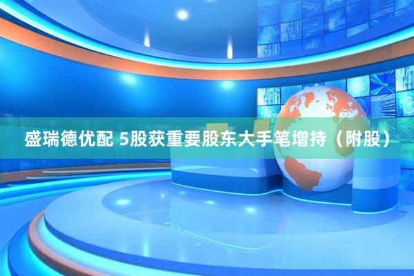 盛瑞德优配 5股获重要股东大手笔增持（附股）