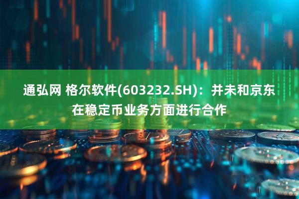 通弘网 格尔软件(603232.SH)：并未和京东在稳定币业务方面进行合作