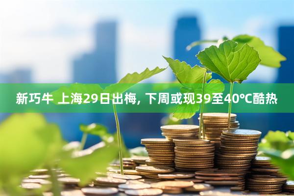 新巧牛 上海29日出梅, 下周或现39至40℃酷热