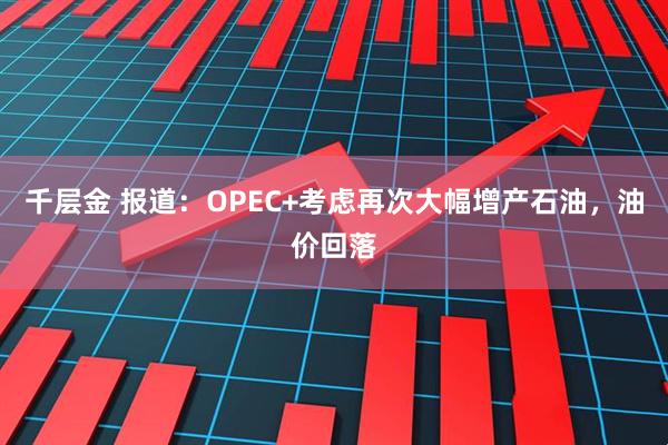千层金 报道：OPEC+考虑再次大幅增产石油，油价回落
