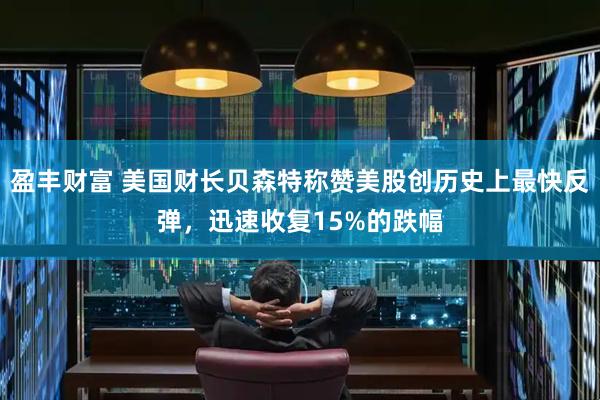 盈丰财富 美国财长贝森特称赞美股创历史上最快反弹，迅速收复15%的跌幅