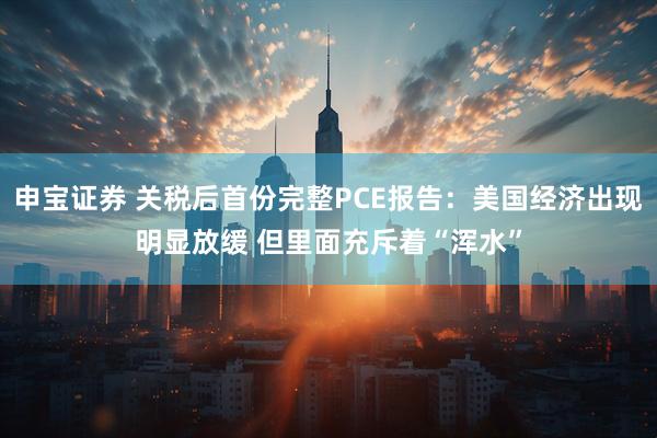 申宝证券 关税后首份完整PCE报告：美国经济出现明显放缓 但里面充斥着“浑水”