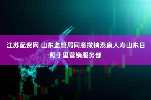 江苏配资网 山东监管局同意撤销泰康人寿山东日照于里营销服务部
