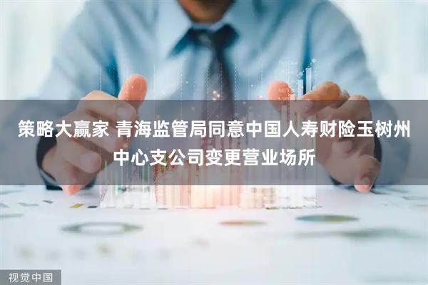 策略大赢家 青海监管局同意中国人寿财险玉树州中心支公司变更营业场所