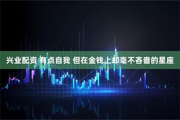 兴业配资 有点自我 但在金钱上却毫不吝啬的星座