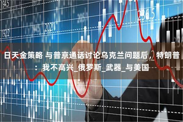 日天金策略 与普京通话讨论乌克兰问题后，特朗普：我不高兴_俄罗斯_武器_与美国