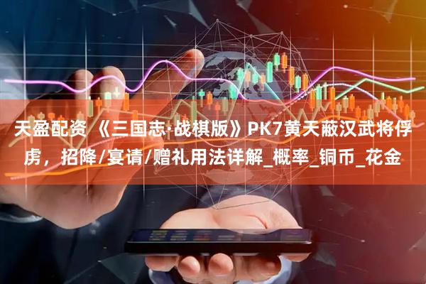 天盈配资 《三国志·战棋版》PK7黄天蔽汉武将俘虏，招降/宴请/赠礼用法详解_概率_铜币_花金
