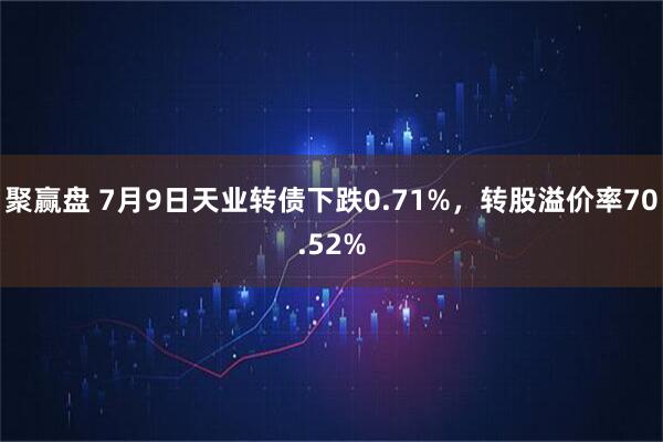 聚赢盘 7月9日天业转债下跌0.71%，转股溢价率70.52%