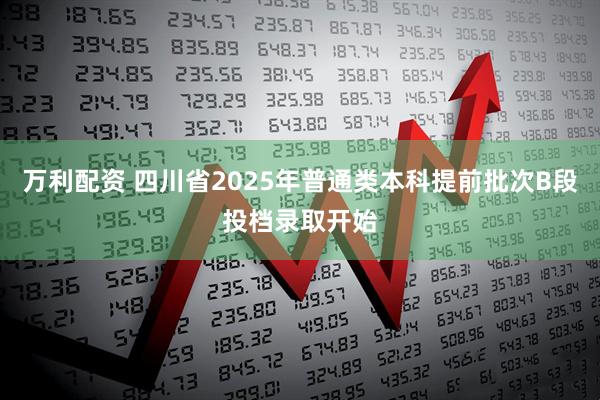 万利配资 四川省2025年普通类本科提前批次B段投档录取开始
