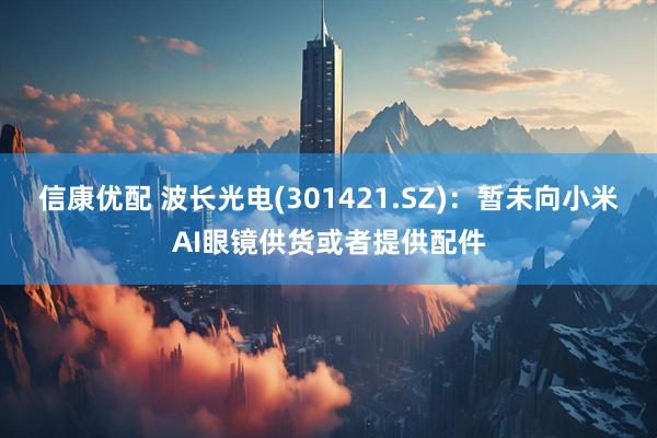 信康优配 波长光电(301421.SZ)：暂未向小米AI眼镜供货或者提供配件