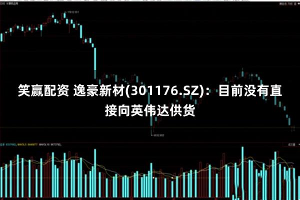 笑赢配资 逸豪新材(301176.SZ)：目前没有直接向英伟达供货