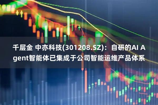 千层金 中亦科技(301208.SZ)：自研的AI Agent智能体已集成于公司智能运维产品体系