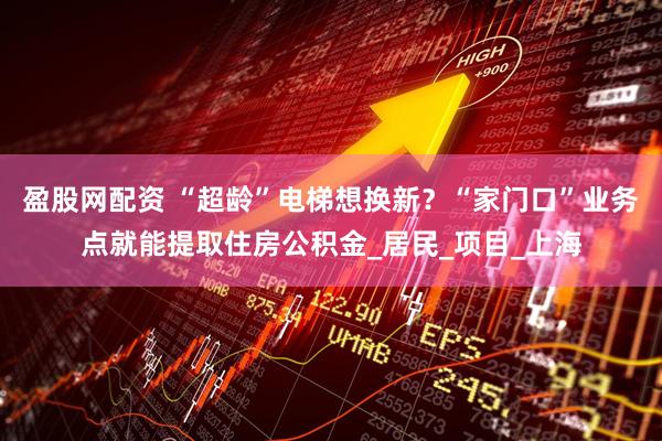 盈股网配资 “超龄”电梯想换新？“家门口”业务点就能提取住房公积金_居民_项目_上海