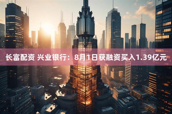 长富配资 兴业银行：8月1日获融资买入1.39亿元