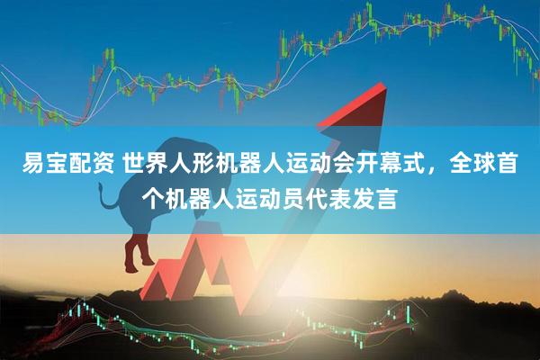 易宝配资 世界人形机器人运动会开幕式，全球首个机器人运动员代表发言