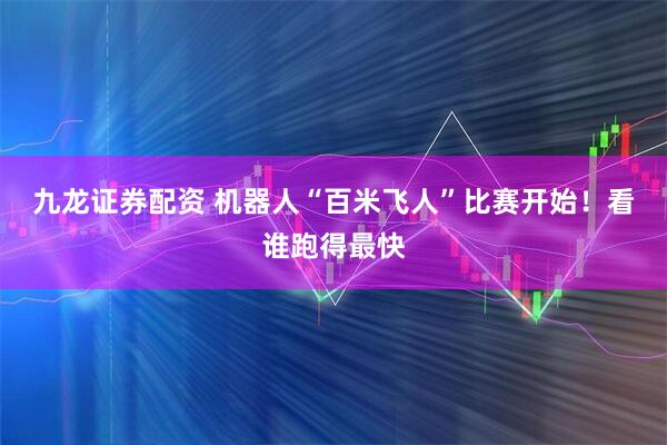 九龙证券配资 机器人“百米飞人”比赛开始！看谁跑得最快