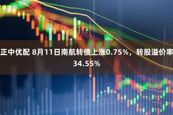 正中优配 8月11日南航转债上涨0.75%，转股溢价率34.55%