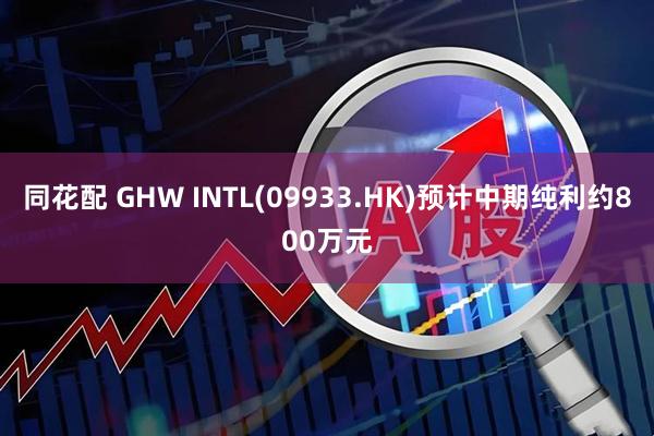 同花配 GHW INTL(09933.HK)预计中期纯利约800万元