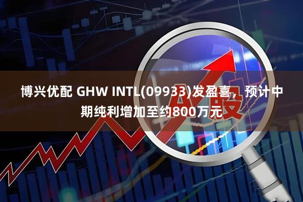 博兴优配 GHW INTL(09933)发盈喜，预计中期纯利增加至约800万元