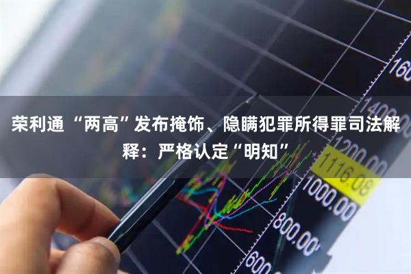 荣利通 “两高”发布掩饰、隐瞒犯罪所得罪司法解释：严格认定“明知”