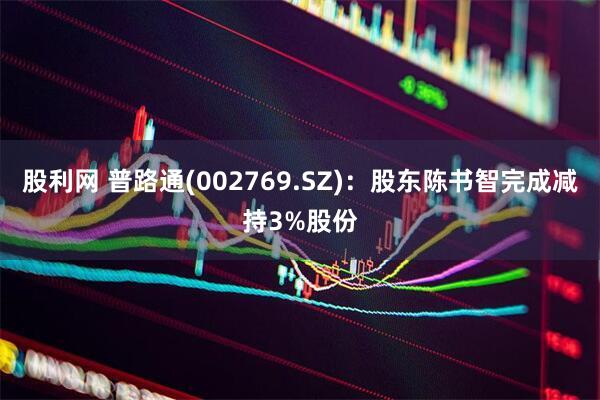 股利网 普路通(002769.SZ)：股东陈书智完成减持3%股份