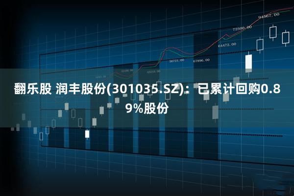 翻乐股 润丰股份(301035.SZ)：已累计回购0.89%股份