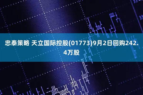 忠泰策略 天立国际控股(01773)9月2日回购242.4万股