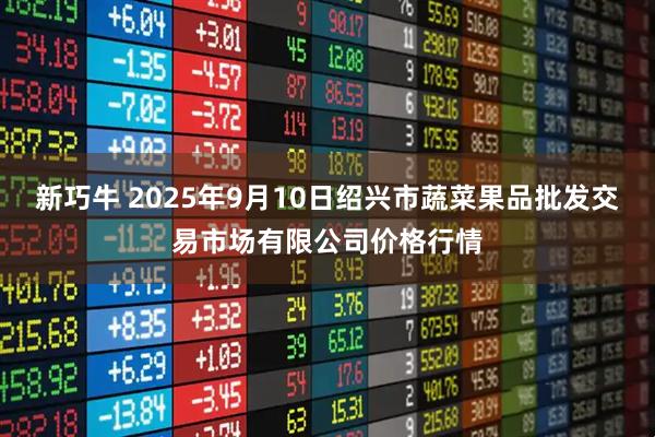 新巧牛 2025年9月10日绍兴市蔬菜果品批发交易市场有限公司价格行情