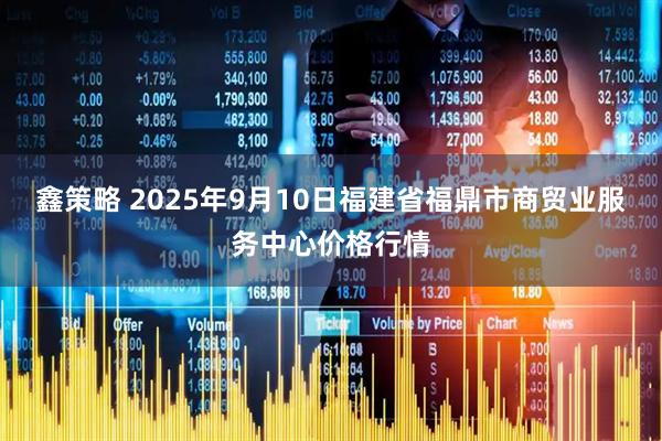 鑫策略 2025年9月10日福建省福鼎市商贸业服务中心价格行情