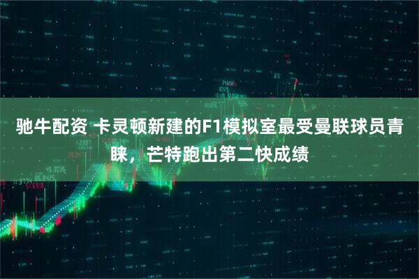 驰牛配资 卡灵顿新建的F1模拟室最受曼联球员青睐，芒特跑出第二快成绩