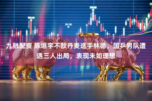 九融配资 陈垣宇不敌丹麦选手林德，国乒男队遭遇三人出局，表现未如理想