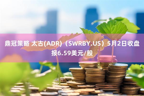 鼎冠策略 太古(ADR)（SWRBY.US）5月2日收盘报6.59美元/股