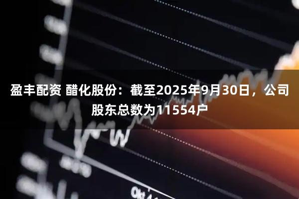 盈丰配资 醋化股份：截至2025年9月30日，公司股东总数为11554户
