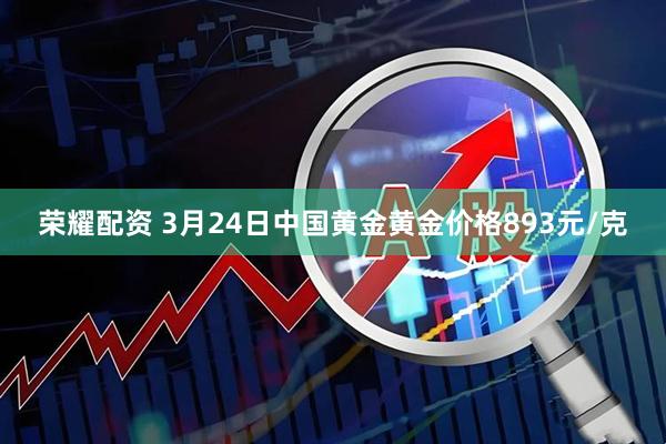荣耀配资 3月24日中国黄金黄金价格893元/克