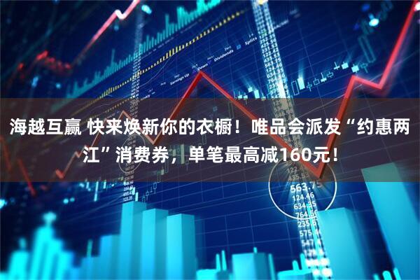 海越互赢 快来焕新你的衣橱!唯品会派发“约惠两江”消费券,单笔最高减160元!