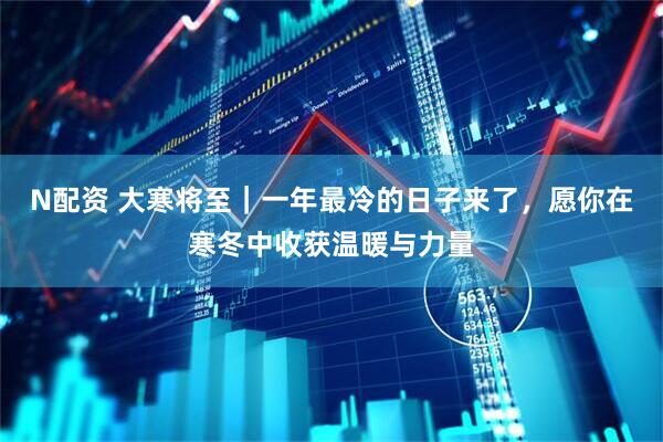 N配资 大寒将至｜一年最冷的日子来了，愿你在寒冬中收获温暖与力量