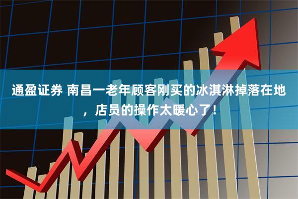 通盈证券 南昌一老年顾客刚买的冰淇淋掉落在地，店员的操作太暖心了！