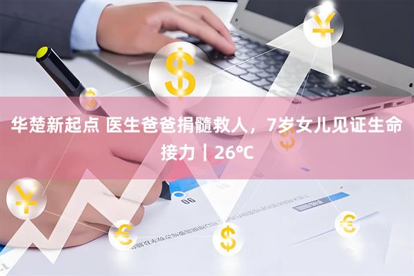 华楚新起点 医生爸爸捐髓救人，7岁女儿见证生命接力｜26℃