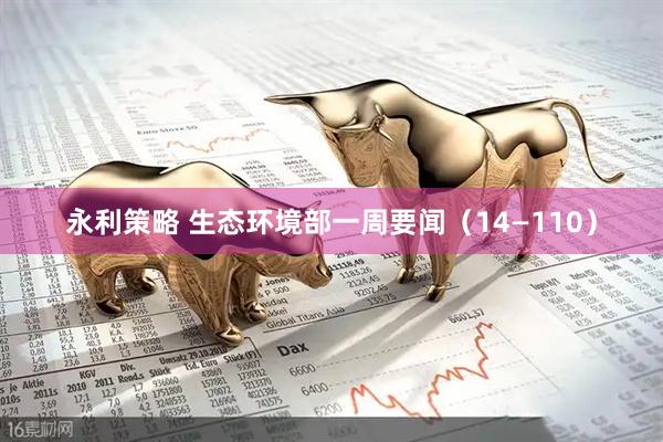 永利策略 生态环境部一周要闻（14—110）