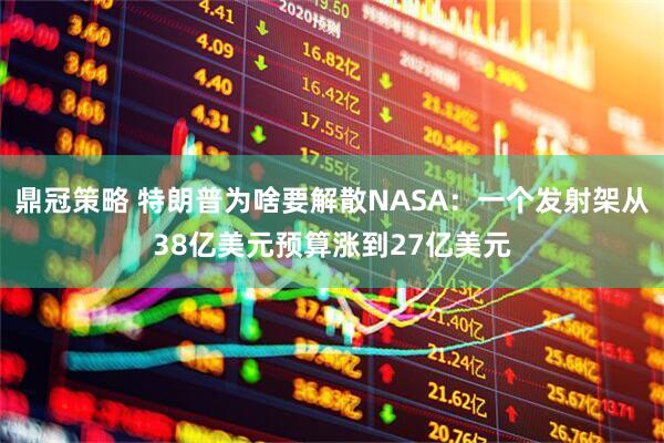 鼎冠策略 特朗普为啥要解散NASA：一个发射架从38亿美元预算涨到27亿美元