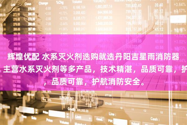 辉煌优配 水系灭火剂选购就选丹阳吉星雨消防器材有限公司，主营水系灭火剂等多产品，技术精湛，品质可靠，护航消防安全。