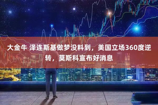 大金牛 泽连斯基做梦没料到，美国立场360度逆转，莫斯科宣布好消息