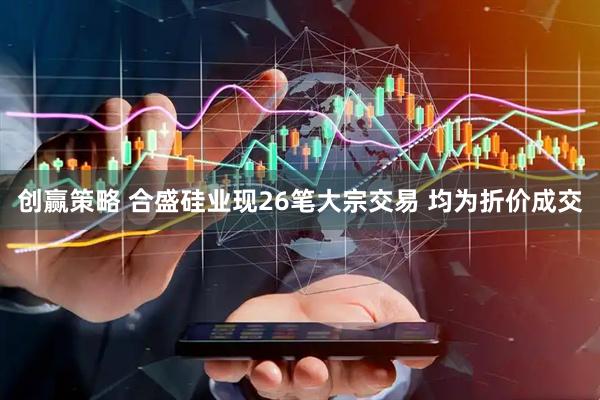 创赢策略 合盛硅业现26笔大宗交易 均为折价成交