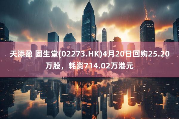 天添盈 固生堂(02273.HK)4月20日回购25.20万股，耗资714.02万港元