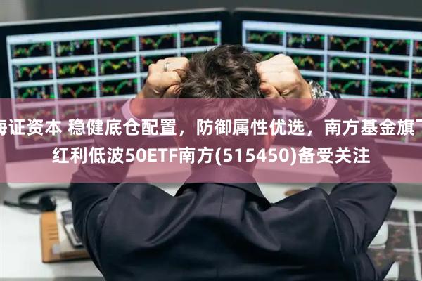 海证资本 稳健底仓配置，防御属性优选，南方基金旗下红利低波50ETF南方(515450)备受关注