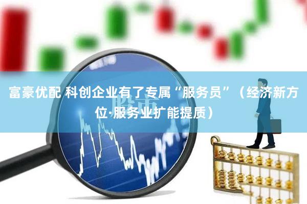 富豪优配 科创企业有了专属“服务员”（经济新方位·服务业扩能提质）