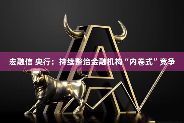 宏融信 央行：持续整治金融机构“内卷式”竞争